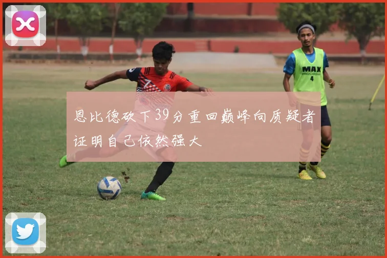 恩比德砍下39分重回巅峰向质疑者证明自己依然强大