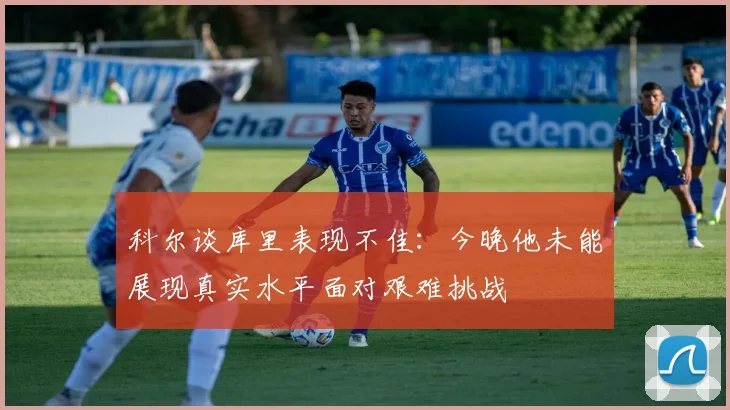 科尔谈库里表现不佳：今晚他未能展现真实水平面对艰难挑战