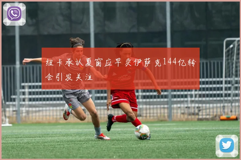 纽卡承认夏窗应早卖伊萨克144亿转会引发关注