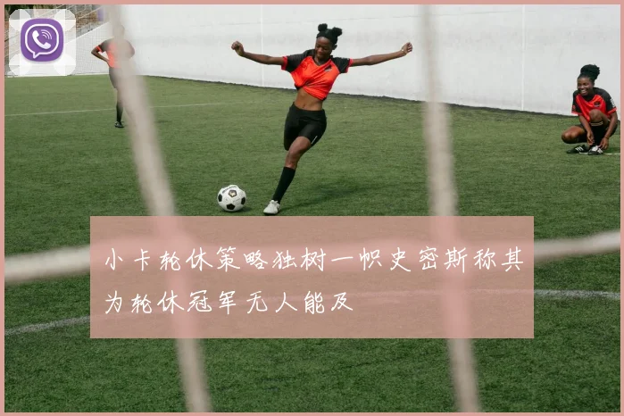 小卡轮休策略独树一帜史密斯称其为轮休冠军无人能及