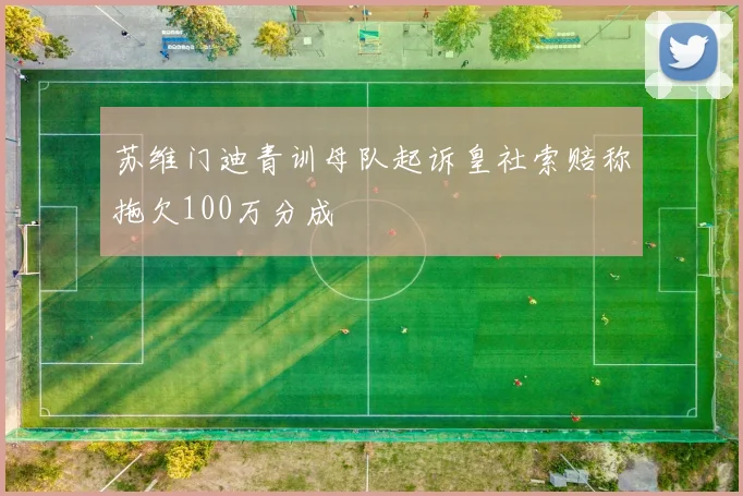苏维门迪青训母队起诉皇社索赔称拖欠100万分成