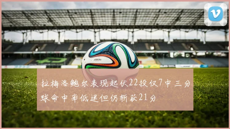 拉梅洛鲍尔表现起伏22投仅7中三分球命中率低迷但仍斩获21分