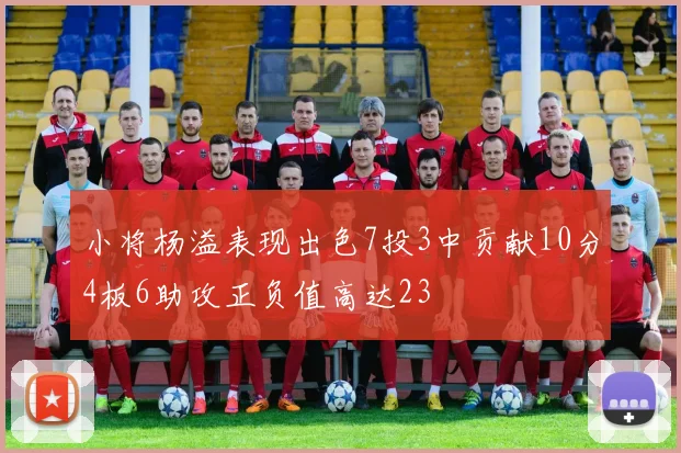 小将杨溢表现出色7投3中贡献10分4板6助攻正负值高达23