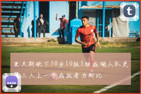 里夫斯砍下50分10板5助成湖人队史第三人上一个成就者为科比