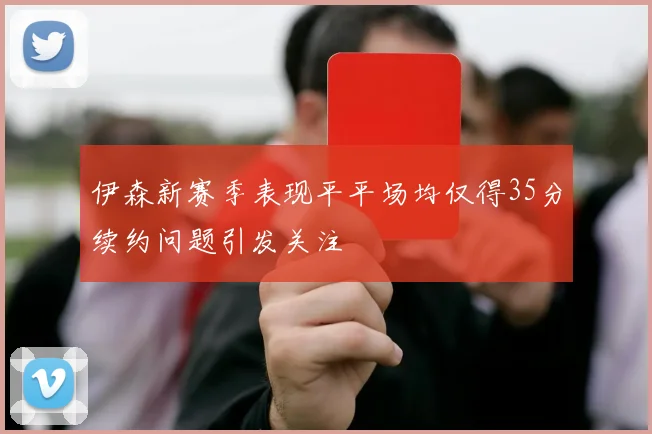 伊森新赛季表现平平场均仅得35分续约问题引发关注