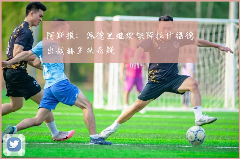阿斯报：佩德里继续缺阵拉什福德出战赫罗纳存疑