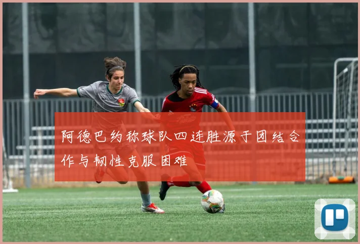 阿德巴约称球队四连胜源于团结合作与韧性克服困难