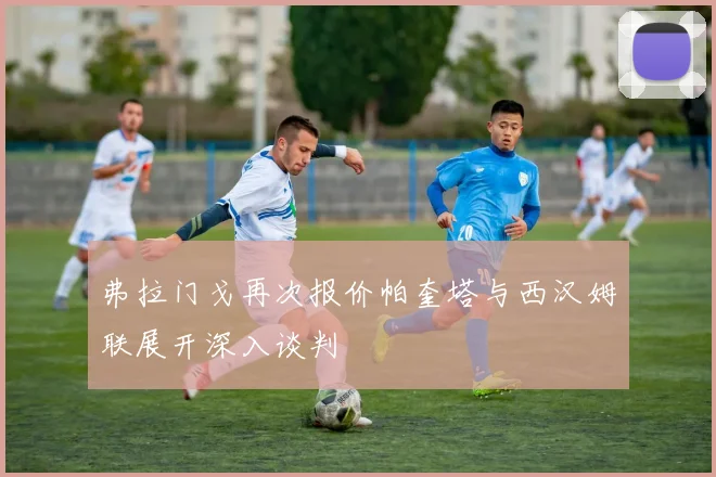 弗拉门戈再次报价帕奎塔与西汉姆联展开深入谈判