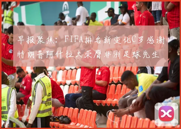 早报聚焦：FIFA排名新变化C罗感谢特朗普阿什拉夫荣膺非洲足球先生