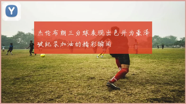 杰伦布朗三分球表现出色并为豪泽破纪录加油的精彩瞬间