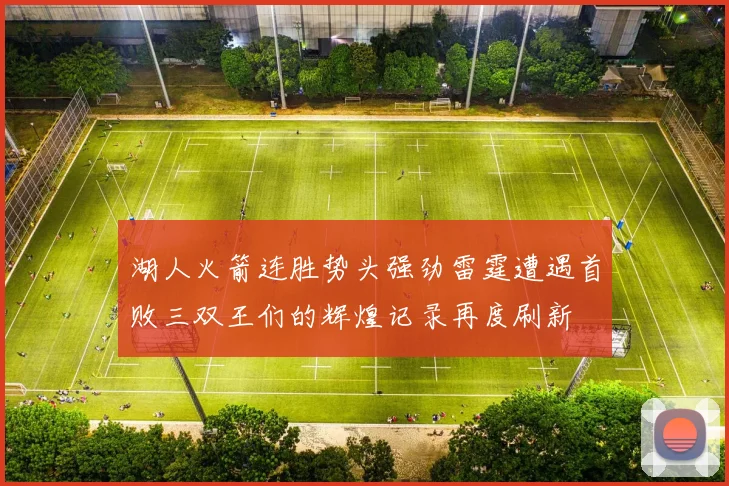 湖人火箭连胜势头强劲雷霆遭遇首败三双王们的辉煌记录再度刷新