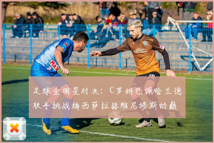 足球全明星对决：C罗姆巴佩哈兰德联手挑战梅西萨拉赫维尼修斯的巅峰之战