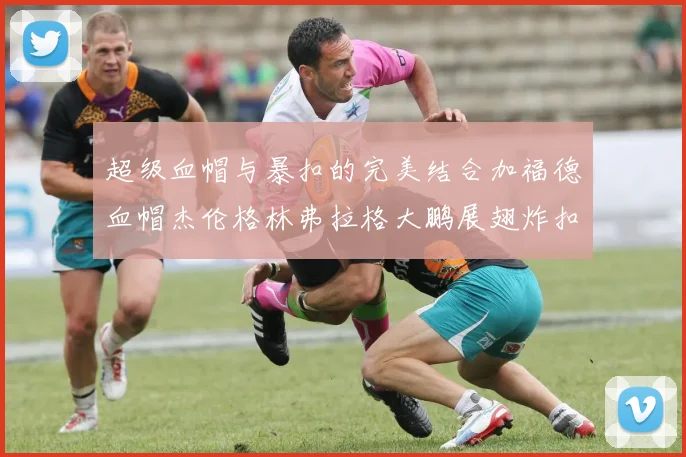 超级血帽与暴扣的完美结合加福德血帽杰伦格林弗拉格大鹏展翅炸扣精彩瞬间