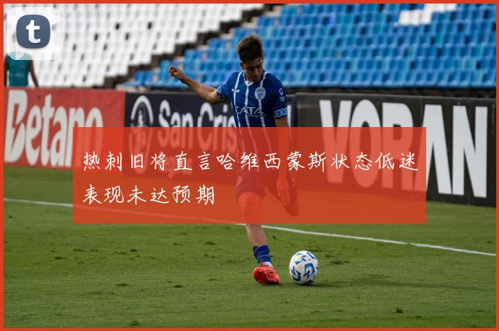 热刺旧将直言哈维西蒙斯状态低迷表现未达预期