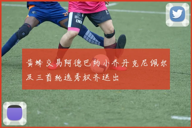 黄蜂交易阿德巴约小乔丹克尼佩尔及三首轮选秀权齐送出
