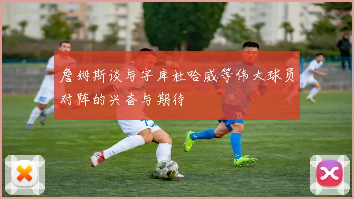 詹姆斯谈与字库杜哈威等伟大球员对阵的兴奋与期待