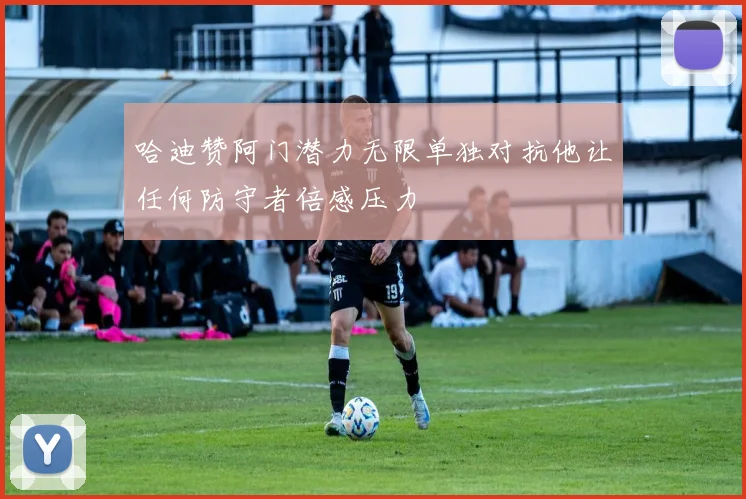 哈迪赞阿门潜力无限单独对抗他让任何防守者倍感压力