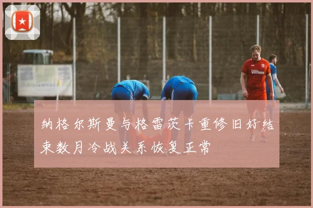 纳格尔斯曼与格雷茨卡重修旧好结束数月冷战关系恢复正常