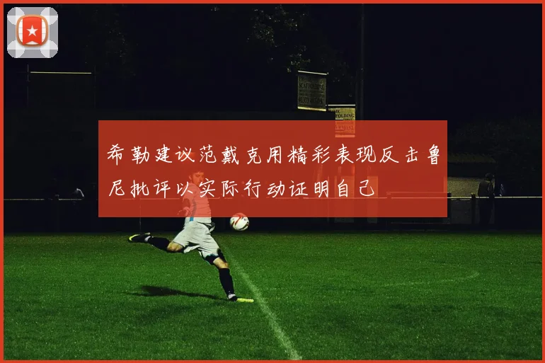 希勒建议范戴克用精彩表现反击鲁尼批评以实际行动证明自己