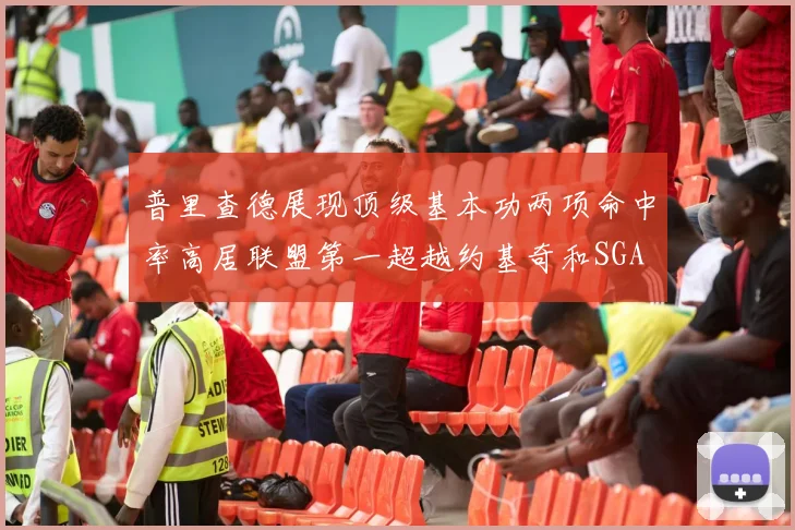 普里查德展现顶级基本功两项命中率高居联盟第一超越约基奇和SGA