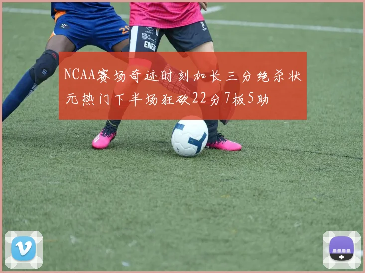NCAA赛场奇迹时刻加长三分绝杀状元热门下半场狂砍22分7板5助
