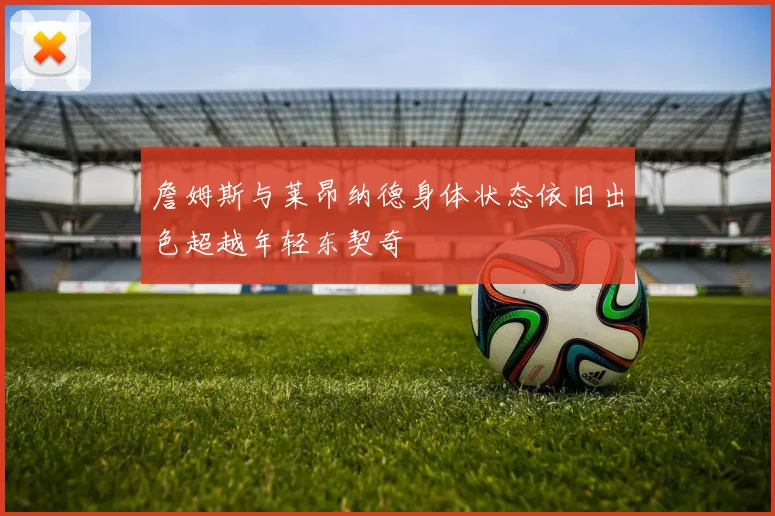 詹姆斯与莱昂纳德身体状态依旧出色超越年轻东契奇