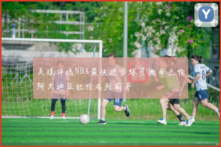 美媒评选NBA最快进步球员概率杰伦阿夫迪亚杜伦名列前茅