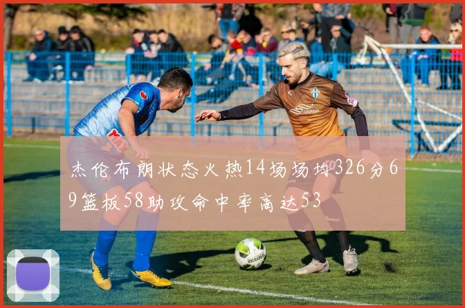 杰伦布朗状态火热14场场均326分69篮板58助攻命中率高达53