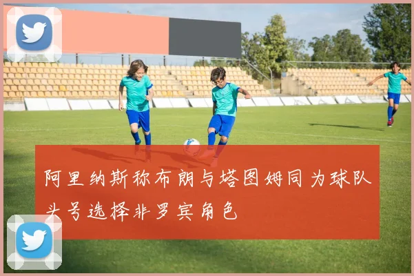 阿里纳斯称布朗与塔图姆同为球队头号选择非罗宾角色