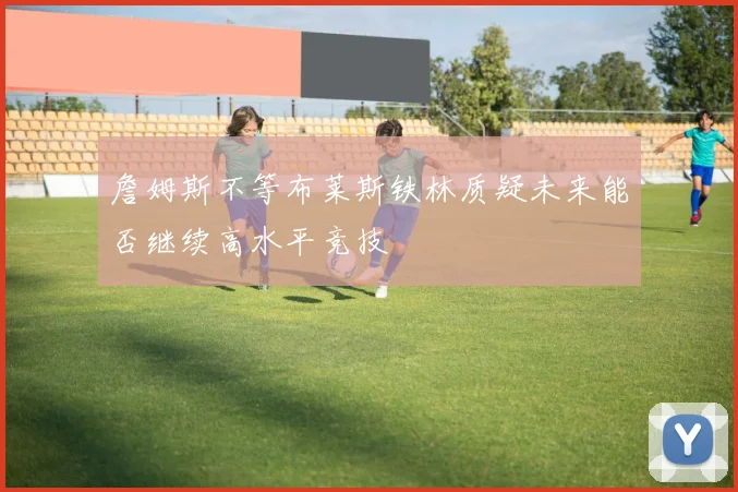 詹姆斯不等布莱斯铁林质疑未来能否继续高水平竞技