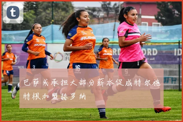 巴萨或承担大部分薪水促成特尔施特根加盟赫罗纳