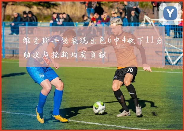 维金斯半场表现出色6中4砍下11分助攻与抢断均有贡献