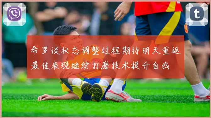 希罗谈状态调整过程期待明天重返最佳表现继续打磨技术提升自我