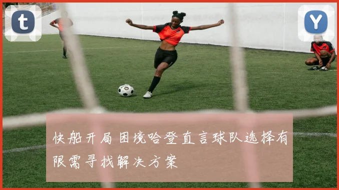 快船开局困境哈登直言球队选择有限需寻找解决方案