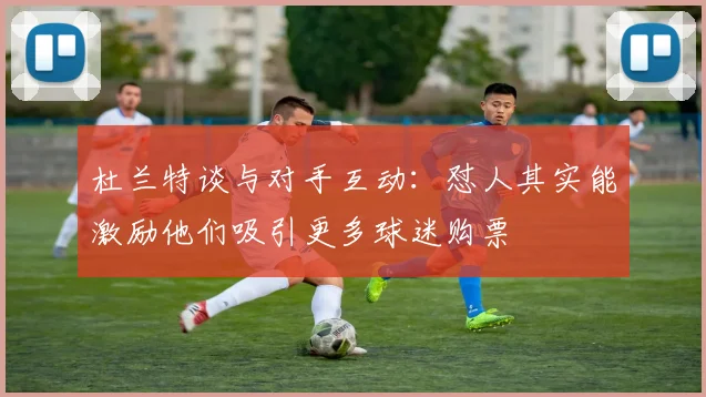 杜兰特谈与对手互动：怼人其实能激励他们吸引更多球迷购票